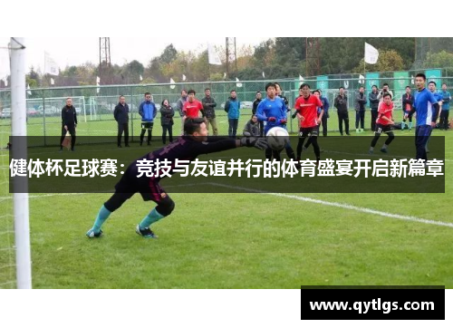 健体杯足球赛：竞技与友谊并行的体育盛宴开启新篇章