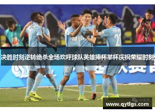 决胜时刻逆转绝杀全场欢呼球队英雄捧杯举杯庆祝荣耀时刻