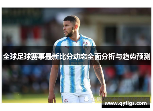 全球足球赛事最新比分动态全面分析与趋势预测