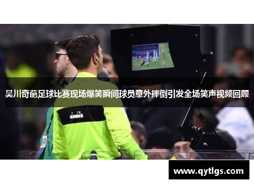 吴川奇葩足球比赛现场爆笑瞬间球员意外摔倒引发全场笑声视频回顾