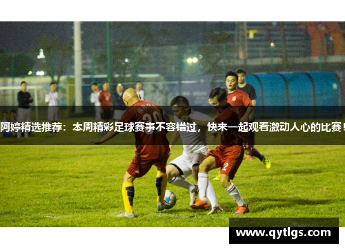 阿婷精选推荐：本周精彩足球赛事不容错过，快来一起观看激动人心的比赛！