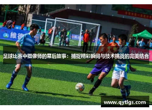 足球比赛中摄像师的幕后故事：捕捉精彩瞬间与技术挑战的完美结合