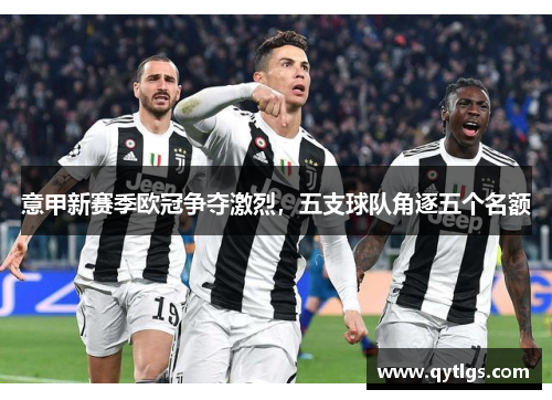 意甲新赛季欧冠争夺激烈，五支球队角逐五个名额