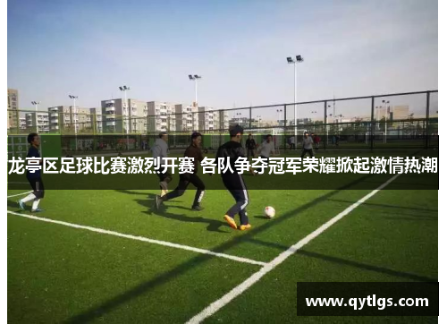 龙亭区足球比赛激烈开赛 各队争夺冠军荣耀掀起激情热潮